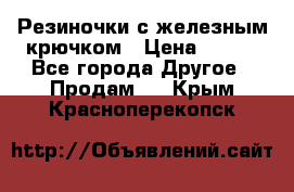 Резиночки с железным крючком › Цена ­ 250 - Все города Другое » Продам   . Крым,Красноперекопск